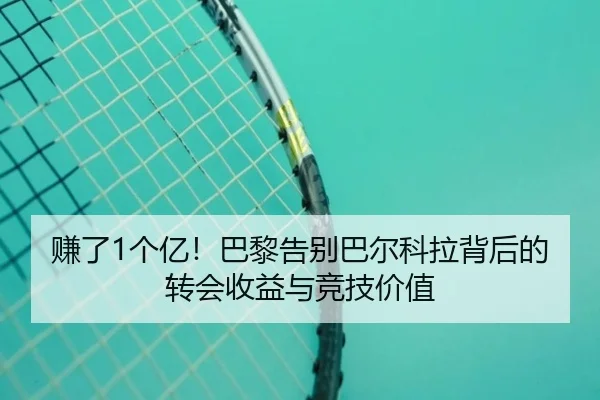 赚了1个亿！巴黎告别巴尔科拉背后的转会收益与竞技价值